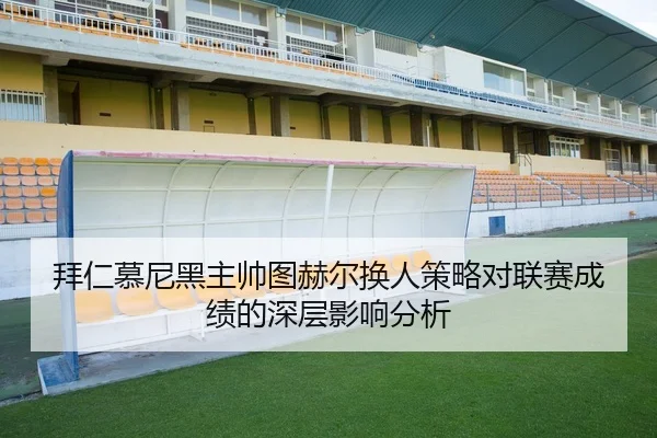 拜仁慕尼黑主帅图赫尔换人策略对联赛成绩的深层影响分析